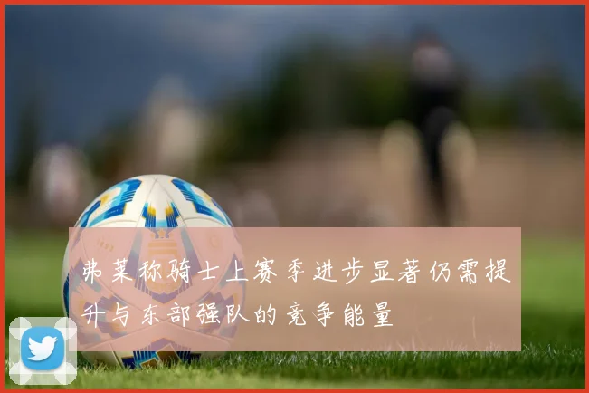 弗莱称骑士上赛季进步显著仍需提升与东部强队的竞争能量