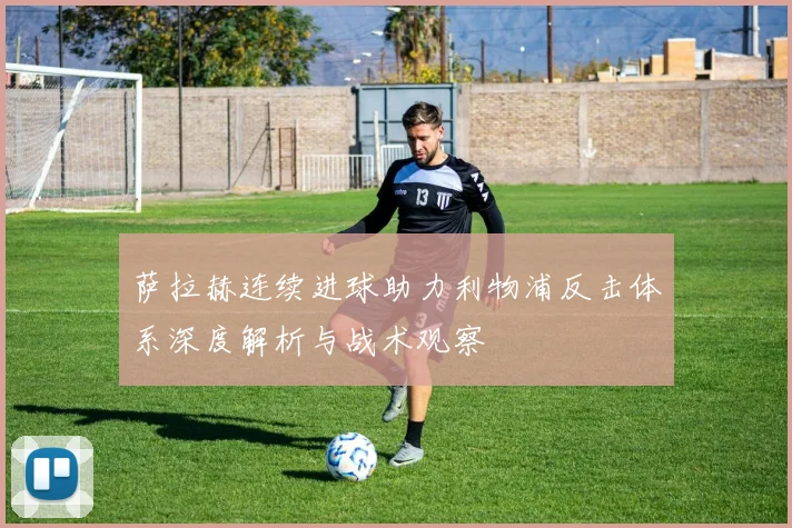 萨拉赫连续进球助力利物浦反击体系深度解析与战术观察