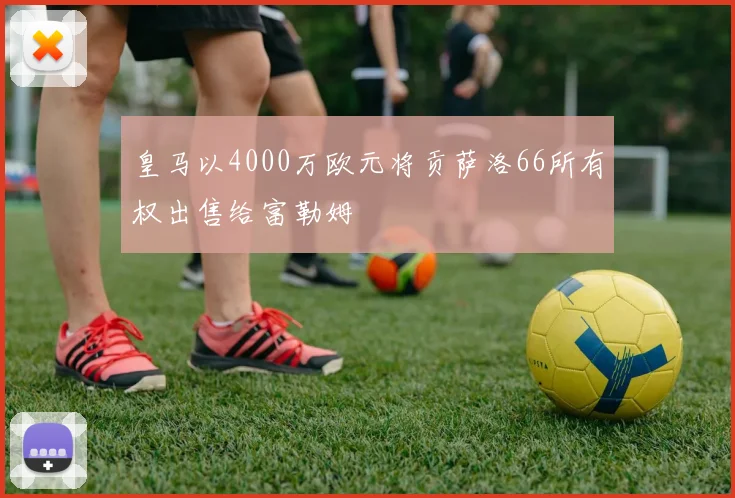 皇马以4000万欧元将贡萨洛66所有权出售给富勒姆