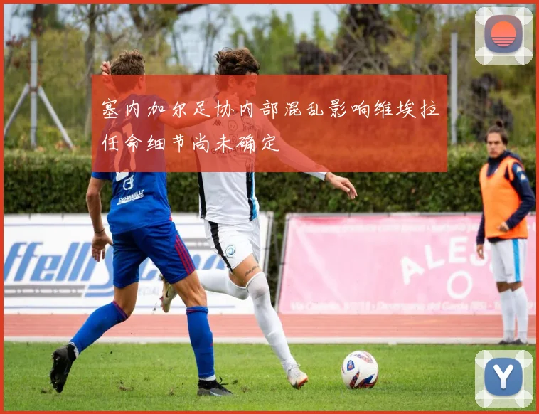 塞内加尔足协内部混乱影响维埃拉任命细节尚未确定