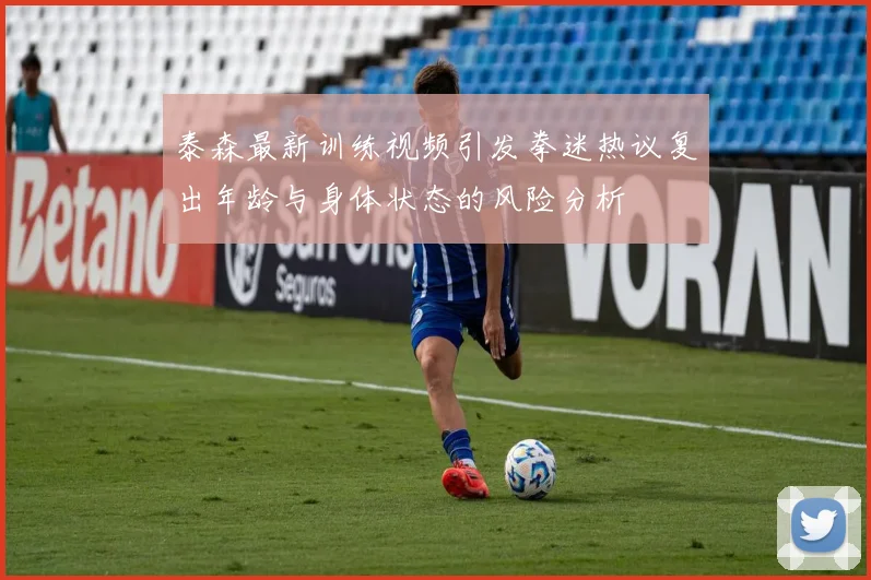 泰森最新训练视频引发拳迷热议复出年龄与身体状态的风险分析